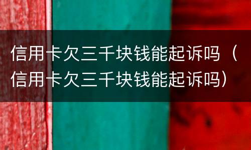 信用卡欠三千块钱能起诉吗（信用卡欠三千块钱能起诉吗）