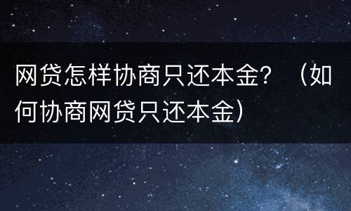 网贷怎样协商只还本金？（如何协商网贷只还本金）