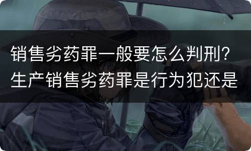 销售劣药罪一般要怎么判刑? 生产销售劣药罪是行为犯还是结果犯