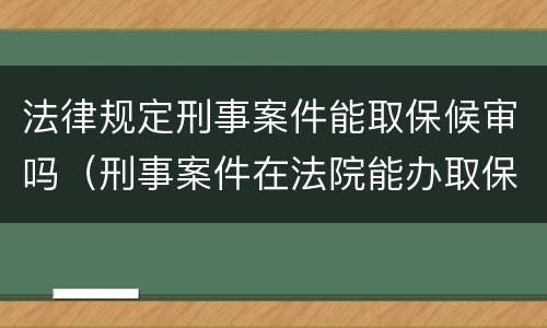 法律规定刑事案件能取保候审吗（刑事案件在法院能办取保候审）
