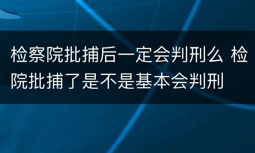 检察院批捕后一定会判刑么 检院批捕了是不是基本会判刑