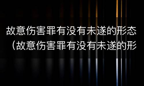 故意伤害罪有没有未遂的形态（故意伤害罪有没有未遂的形态特征）