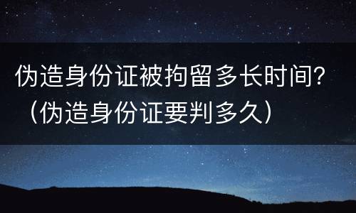 伪造身份证被拘留多长时间？（伪造身份证要判多久）
