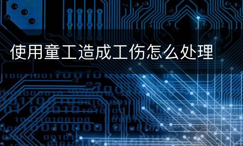 使用童工造成工伤怎么处理