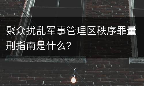 聚众扰乱军事管理区秩序罪量刑指南是什么？