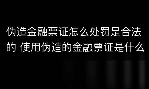 伪造金融票证怎么处罚是合法的 使用伪造的金融票证是什么罪