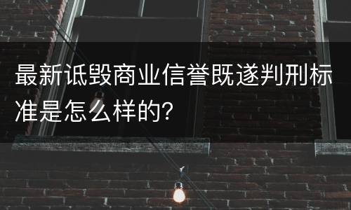 最新诋毁商业信誉既遂判刑标准是怎么样的？