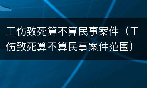 工伤致死算不算民事案件（工伤致死算不算民事案件范围）
