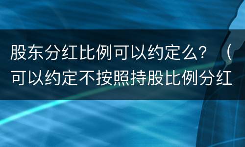 股东分红比例可以约定么？（可以约定不按照持股比例分红）