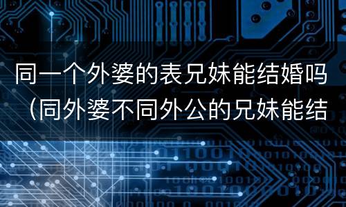 同一个外婆的表兄妹能结婚吗（同外婆不同外公的兄妹能结婚）