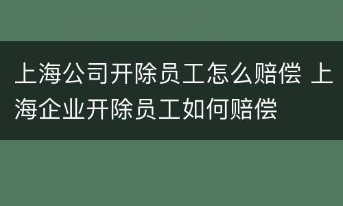 上海公司开除员工怎么赔偿 上海企业开除员工如何赔偿