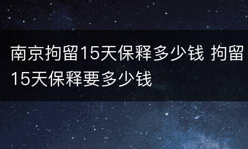 南京拘留15天保释多少钱 拘留15天保释要多少钱