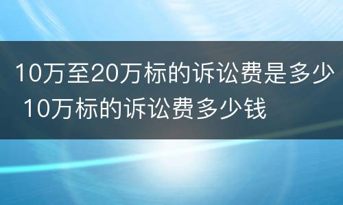 10万至20万标的诉讼费是多少 10万标的诉讼费多少钱