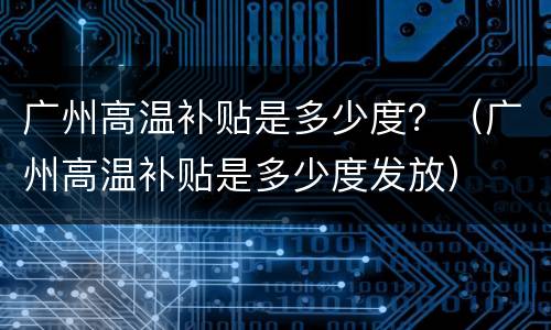 广州高温补贴是多少度？（广州高温补贴是多少度发放）