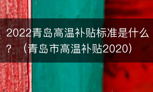 2022青岛高温补贴标准是什么？（青岛市高温补贴2020）