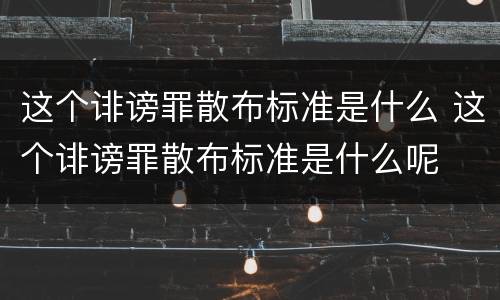 这个诽谤罪散布标准是什么 这个诽谤罪散布标准是什么呢