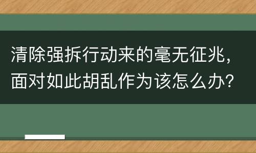 清除强拆行动来的毫无征兆，面对如此胡乱作为该怎么办？