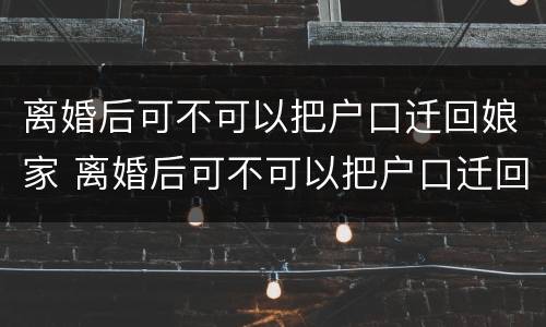 离婚后可不可以把户口迁回娘家 离婚后可不可以把户口迁回娘家去