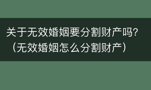 关于无效婚姻要分割财产吗？（无效婚姻怎么分割财产）