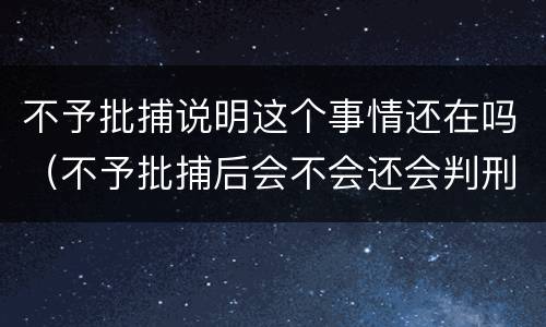 不予批捕说明这个事情还在吗（不予批捕后会不会还会判刑?）