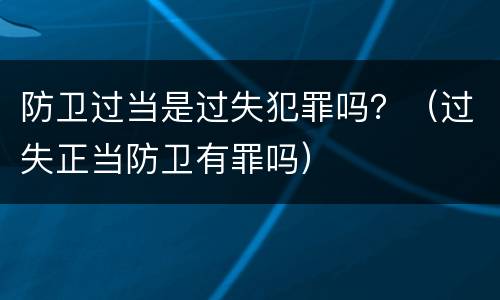 防卫过当是过失犯罪吗？（过失正当防卫有罪吗）