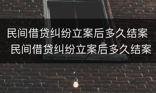民间借贷纠纷立案后多久结案 民间借贷纠纷立案后多久结案成功