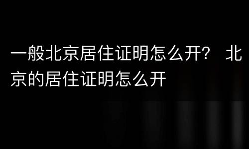 一般北京居住证明怎么开？ 北京的居住证明怎么开