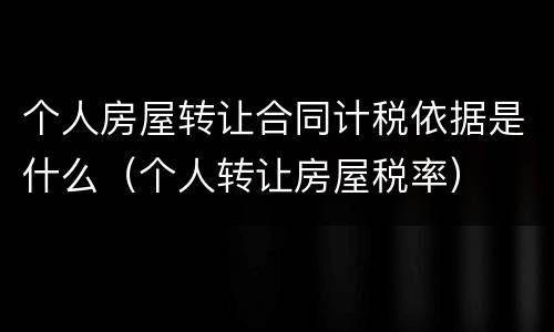 个人房屋转让合同计税依据是什么（个人转让房屋税率）