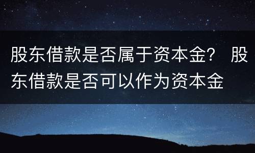 股东借款是否属于资本金？ 股东借款是否可以作为资本金