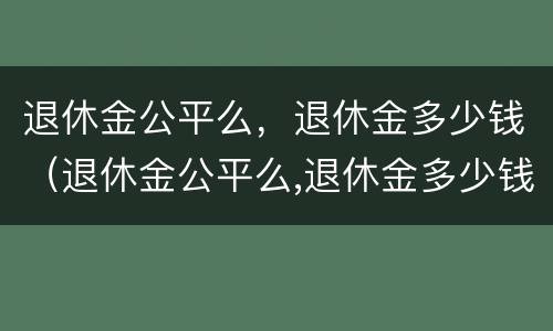 退休金公平么，退休金多少钱（退休金公平么,退休金多少钱一个月）