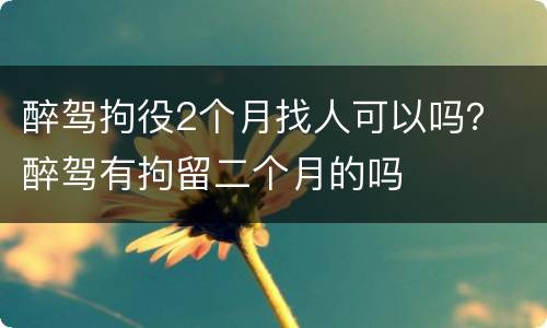 醉驾拘役2个月找人可以吗？ 醉驾有拘留二个月的吗