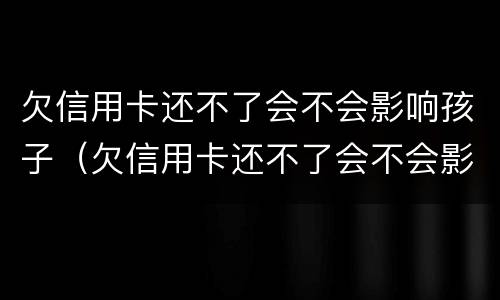 欠信用卡还不了会不会影响孩子（欠信用卡还不了会不会影响孩子上学）