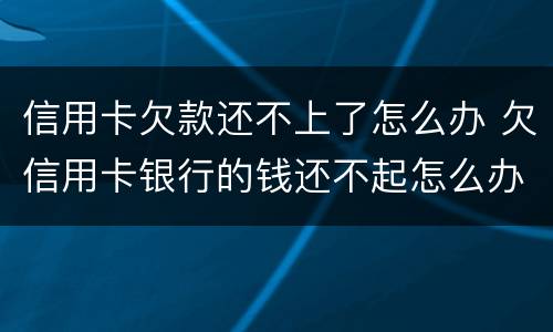 信用卡欠款还不上了怎么办 欠信用卡银行的钱还不起怎么办