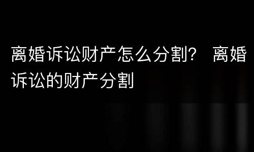 离婚诉讼财产怎么分割？ 离婚诉讼的财产分割