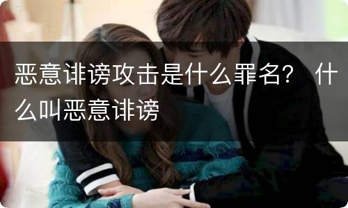 恶意诽谤攻击是什么罪名？ 什么叫恶意诽谤