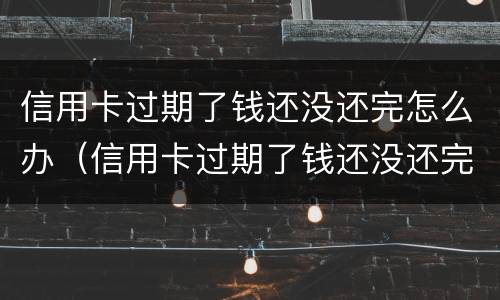 信用卡过期了钱还没还完怎么办（信用卡过期了钱还没还完怎么办会不会亲属帮忙还）