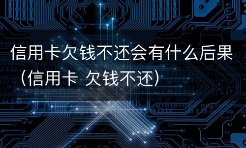 信用卡欠钱不还会有什么后果（信用卡 欠钱不还）