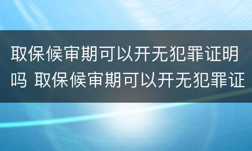 取保候审期可以开无犯罪证明吗 取保候审期可以开无犯罪证明吗