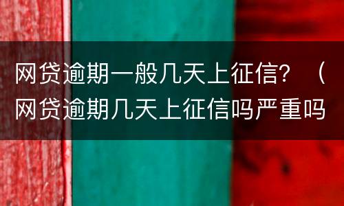 网贷逾期一般几天上征信？（网贷逾期几天上征信吗严重吗）