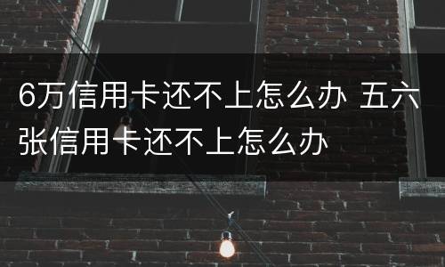 6万信用卡还不上怎么办 五六张信用卡还不上怎么办