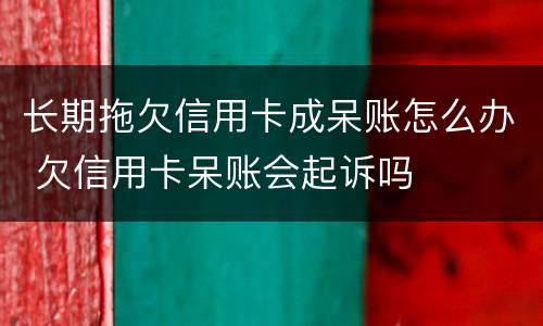 长期拖欠信用卡成呆账怎么办 欠信用卡呆账会起诉吗