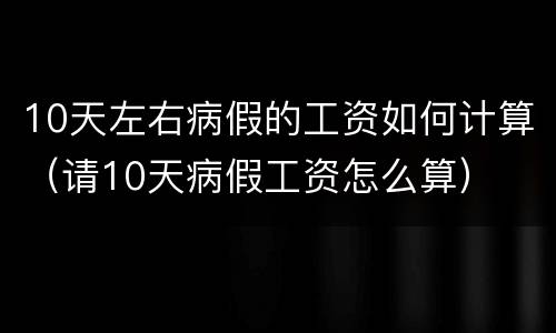 10天左右病假的工资如何计算（请10天病假工资怎么算）