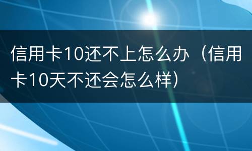 信用卡10还不上怎么办（信用卡10天不还会怎么样）