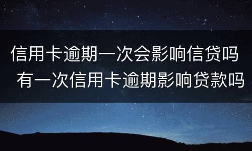 信用卡逾期一次会影响信贷吗 有一次信用卡逾期影响贷款吗