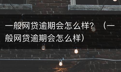 一般网贷逾期会怎么样？（一般网贷逾期会怎么样）