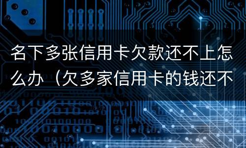 名下多张信用卡欠款还不上怎么办（欠多家信用卡的钱还不上怎么办）