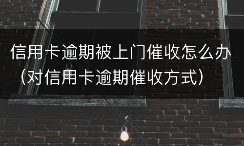 信用卡逾期被上门催收怎么办（对信用卡逾期催收方式）