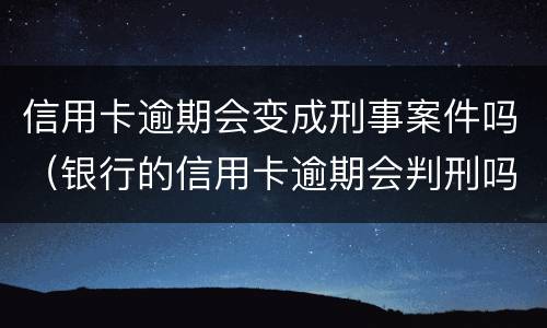 信用卡逾期会变成刑事案件吗（银行的信用卡逾期会判刑吗）