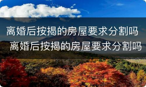 离婚后按揭的房屋要求分割吗 离婚后按揭的房屋要求分割吗合法吗