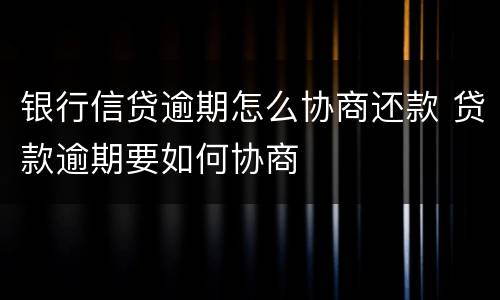 银行信贷逾期怎么协商还款 贷款逾期要如何协商